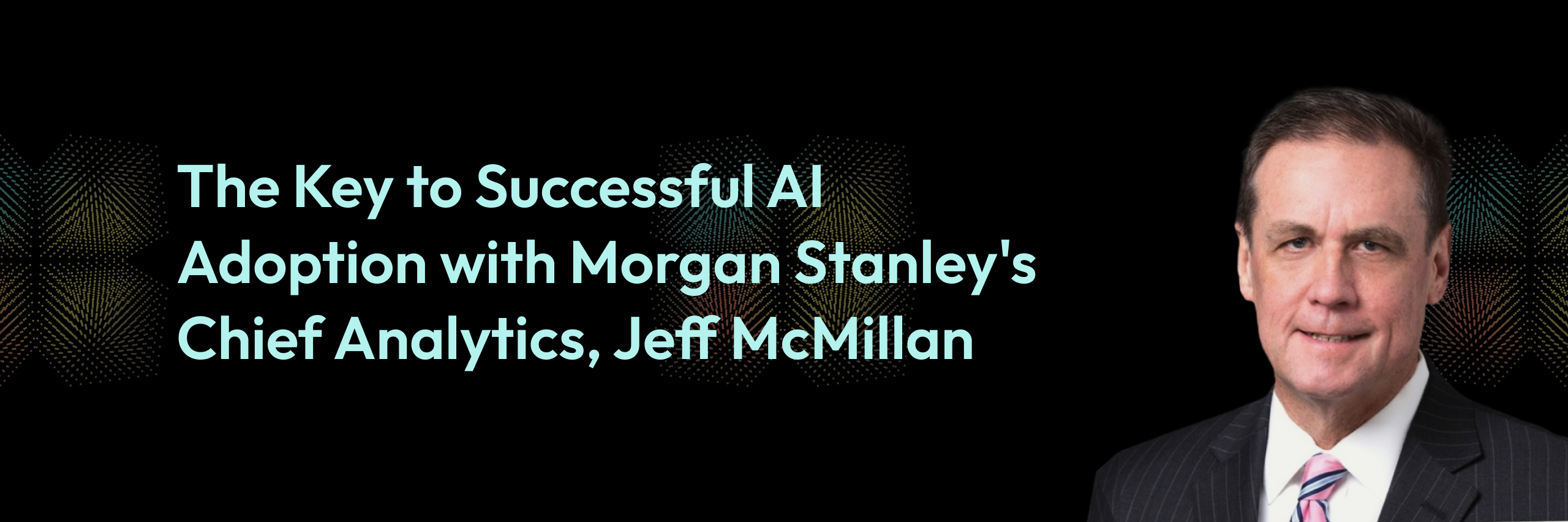Morgan Stanley’s Chief Analytics and Data Officer, Jeff McMillan, Shares the Keys to Successful AI Adoption