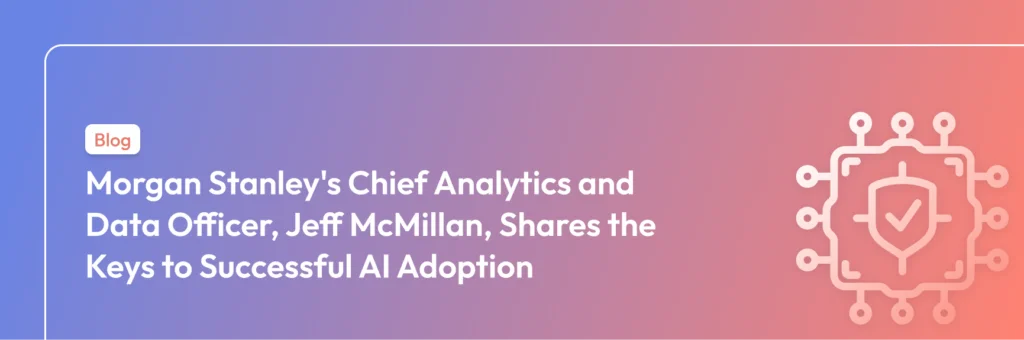 Morgan Stanley's Chief Analytics and Data Officer, Jeff McMillan, Shares the Keys to Successful AI Adoption
